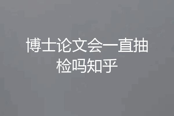 博士论文会一直抽检吗知乎