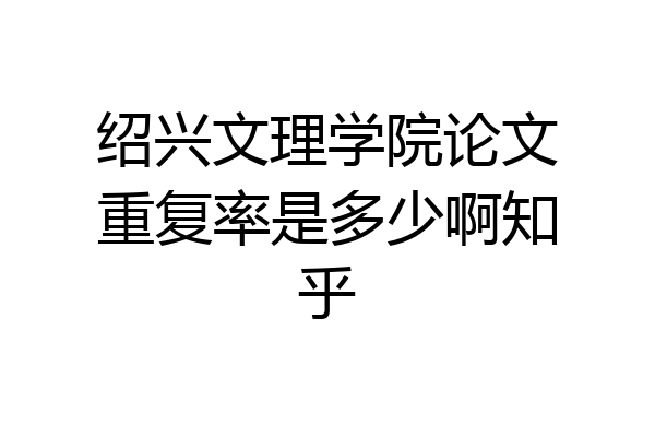 绍兴文理学院论文重复率是多少啊知乎