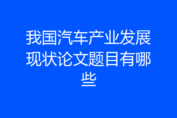 我国汽车产业发展现状论文题目有哪些