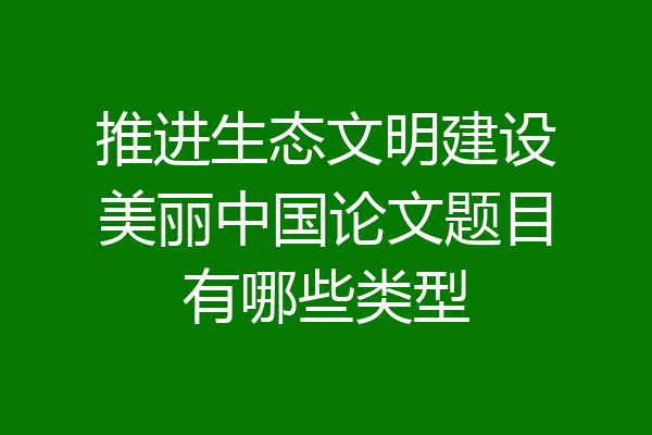 推进生态文明建设美丽中国论文题目有哪些类型