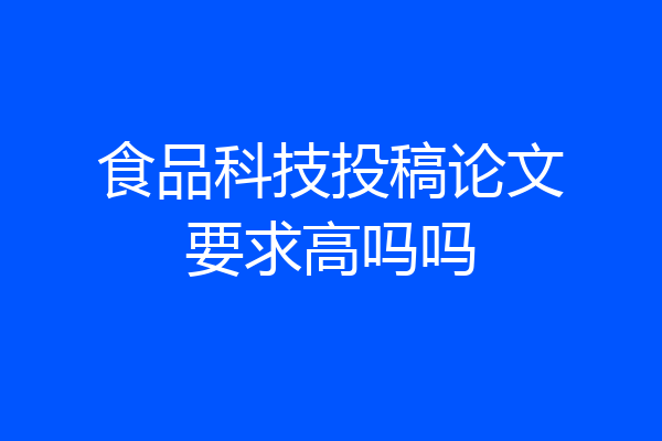 食品科技投稿论文要求高吗吗
