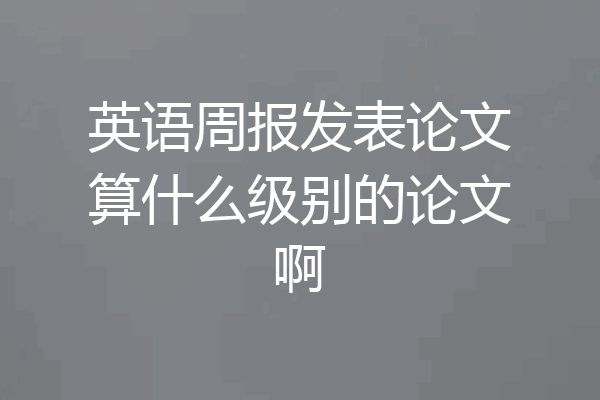 英语周报发表论文算什么级别的论文啊