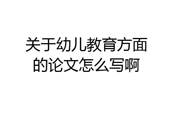 关于幼儿教育方面的论文怎么写啊