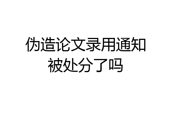 伪造论文录用通知被处分了吗