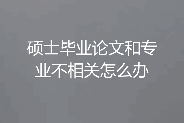 硕士毕业论文和专业不相关怎么办