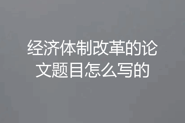 经济体制改革的论文题目怎么写的