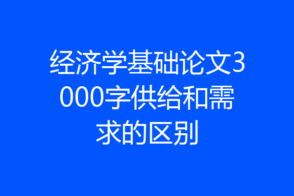经济学基础论文3000字供给和需求的区别