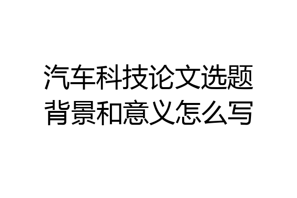 汽车科技论文选题背景和意义怎么写