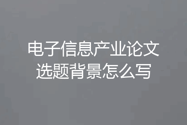 电子信息产业论文选题背景怎么写