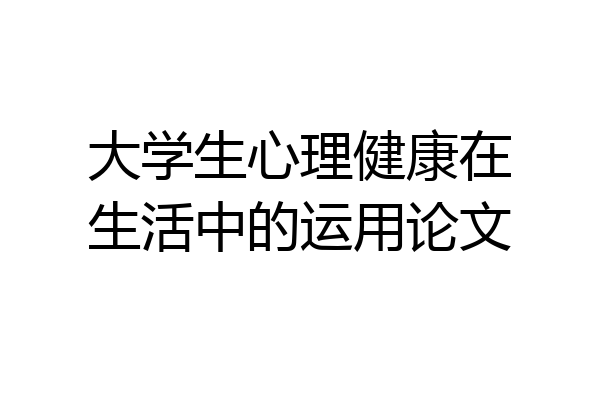 大学生心理健康在生活中的运用论文