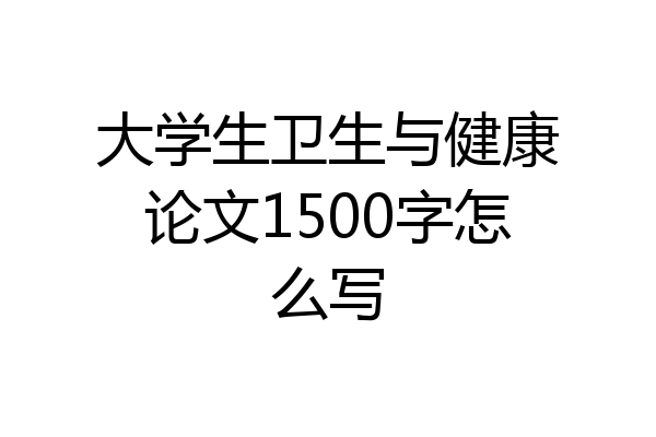 大学生卫生与健康论文1500字怎么写