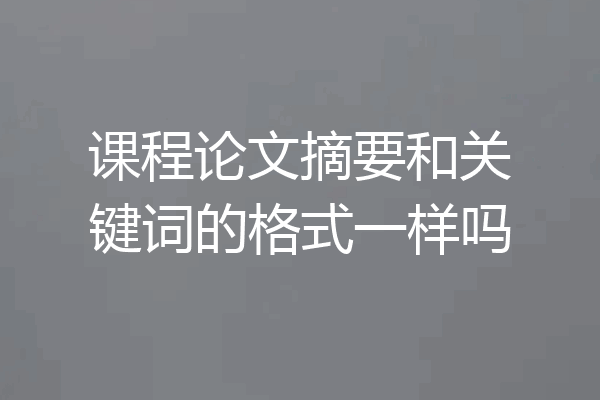 课程论文摘要和关键词的格式一样吗