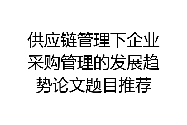 供应链管理下企业采购管理的发展趋势论文题目推荐