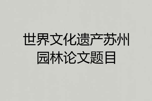 世界文化遗产苏州园林论文题目