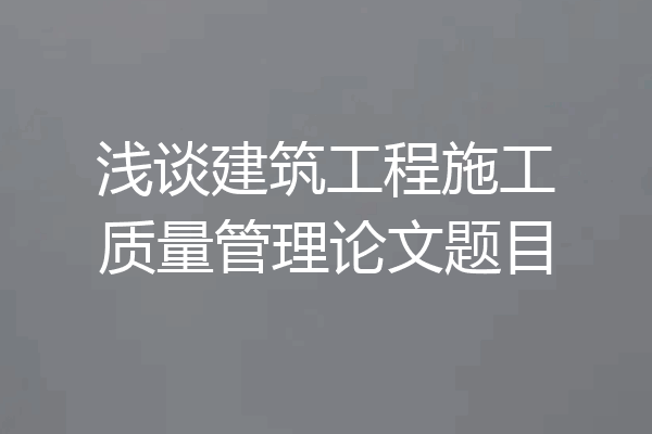 浅谈建筑工程施工质量管理论文题目