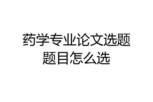 药学专业论文选题题目怎么选