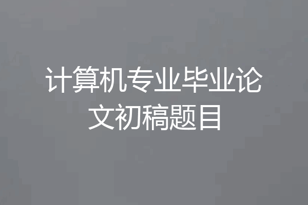 计算机专业毕业论文初稿题目
