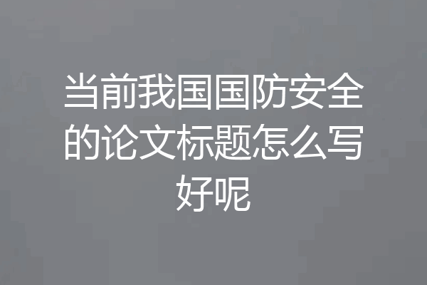 当前我国国防安全的论文标题怎么写好呢