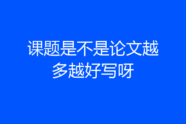 课题是不是论文越多越好写呀