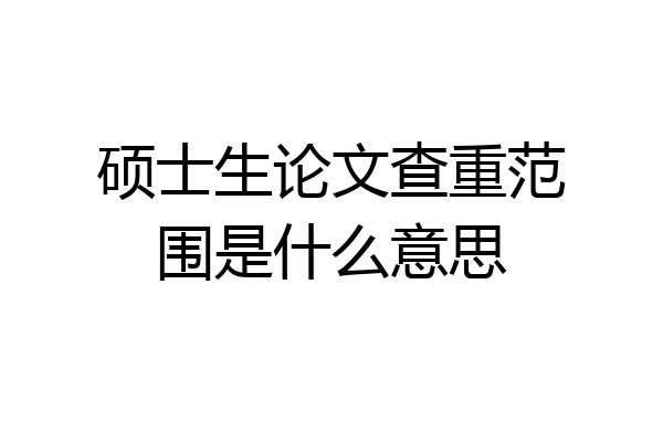 硕士生论文查重范围是什么意思