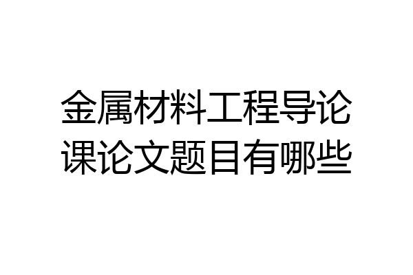 金属材料工程导论课论文题目有哪些