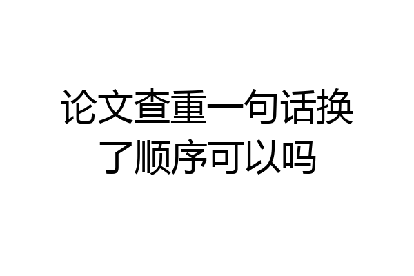 论文查重一句话换了顺序可以吗
