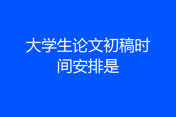 大学生论文初稿时间安排是