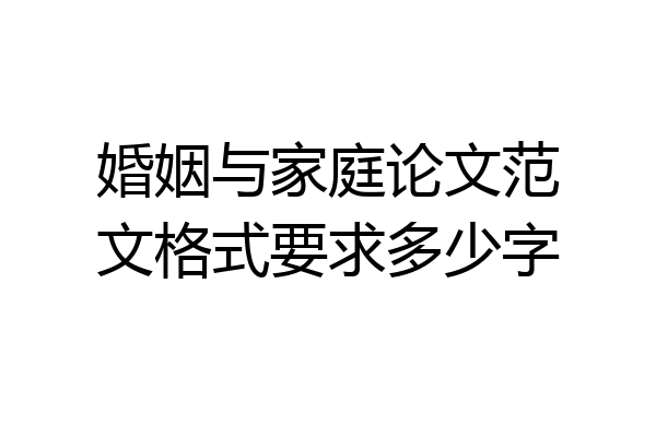 婚姻与家庭论文范文格式要求多少字