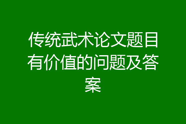 传统武术论文题目有价值的问题及答案
