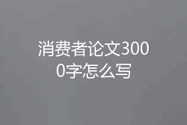 消费者论文3000字怎么写