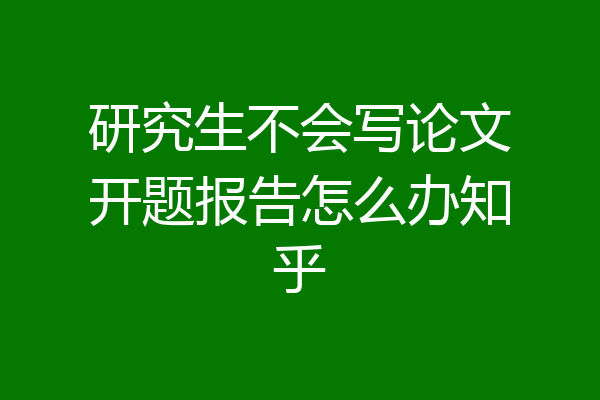 研究生不会写论文开题报告怎么办知乎
