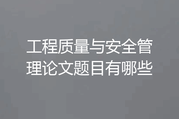 工程质量与安全管理论文题目有哪些