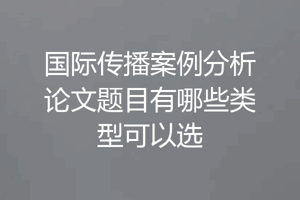 国际传播案例分析论文题目有哪些类型可以选