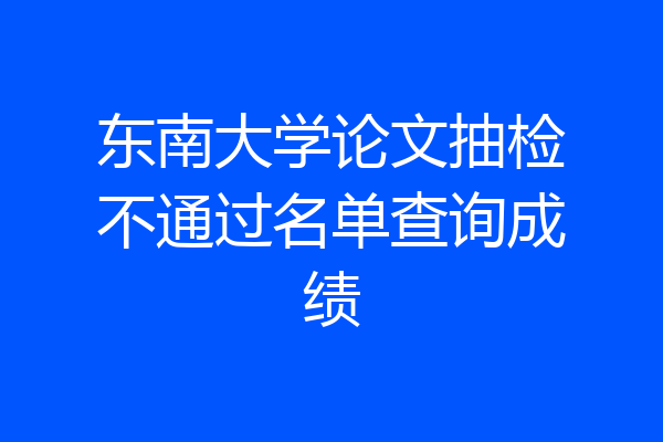 东南大学论文抽检不通过名单查询成绩