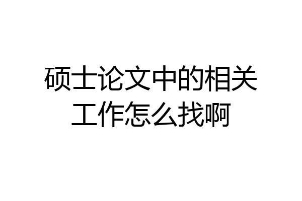 硕士论文中的相关工作怎么找啊