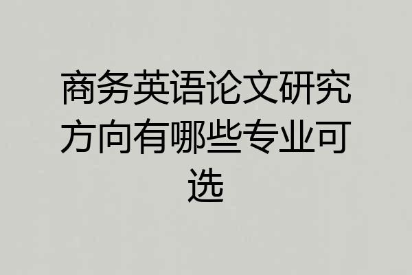 商务英语论文研究方向有哪些专业可选