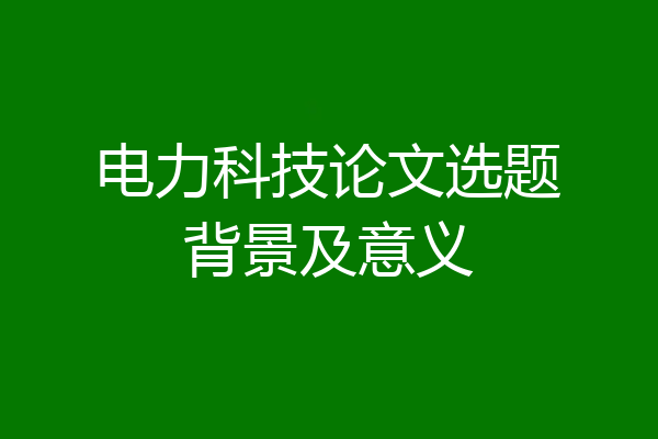 电力科技论文选题背景及意义
