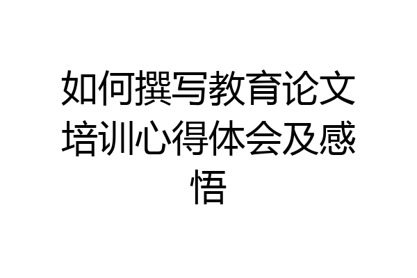 如何撰写教育论文培训心得体会及感悟