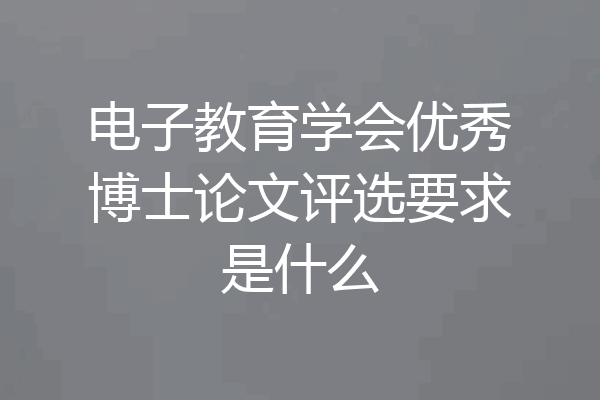 电子教育学会优秀博士论文评选要求是什么
