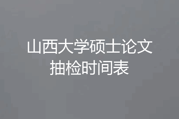山西大学硕士论文抽检时间表