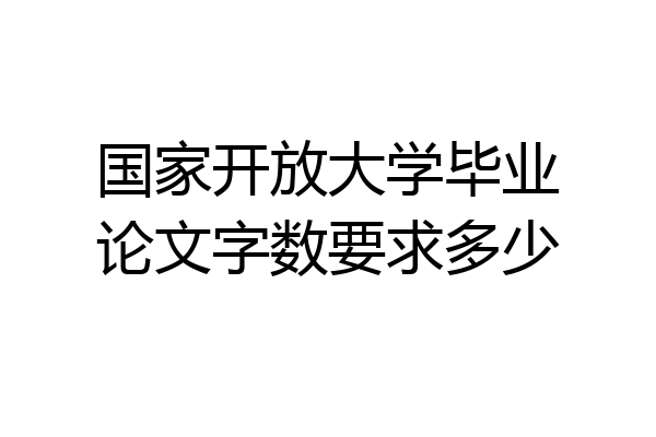 国家开放大学毕业论文字数要求多少