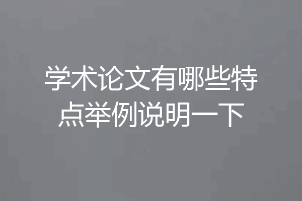 学术论文有哪些特点举例说明一下