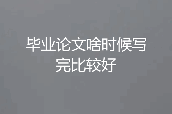 毕业论文啥时候写完比较好