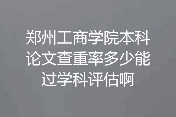 郑州工商学院本科论文查重率多少能过学科评估啊