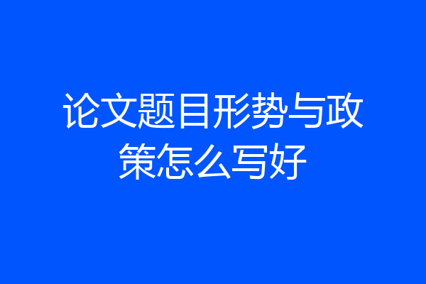论文题目形势与政策怎么写好