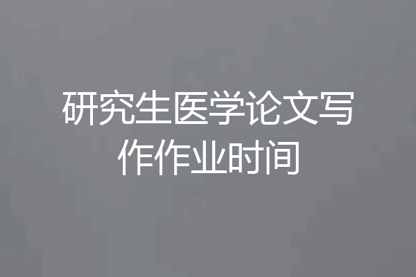研究生医学论文写作作业时间