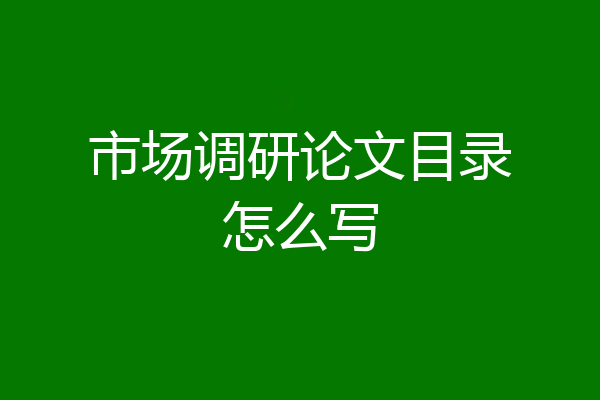 市场调研论文目录怎么写