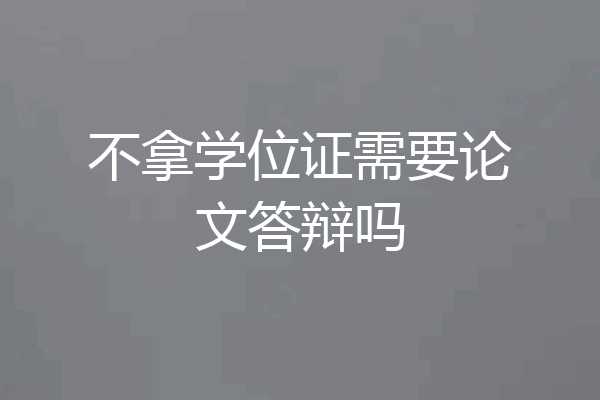 不拿学位证需要论文答辩吗