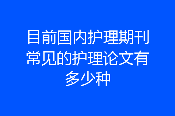 目前国内护理期刊常见的护理论文有多少种