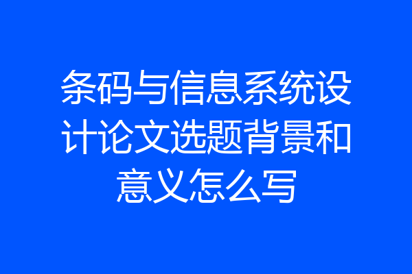 条码与信息系统设计论文选题背景和意义怎么写